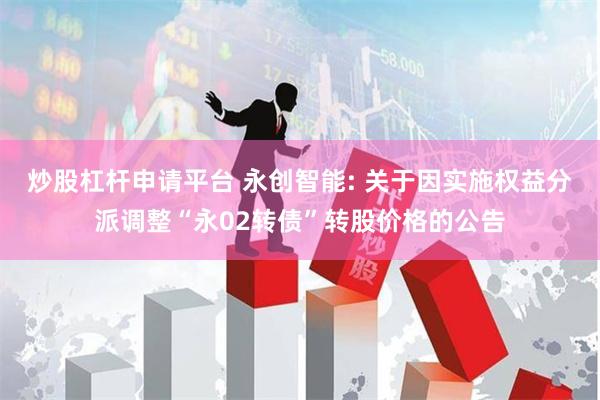炒股杠杆申请平台 永创智能: 关于因实施权益分派调整“永02转债”转股价格的公告