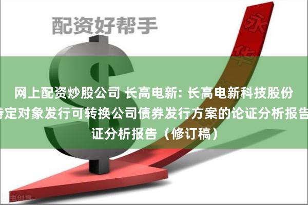 网上配资炒股公司 长高电新: 长高电新科技股份公司向不特定对象发行可转换公司债券发行方案的论证分析报告（修订稿）