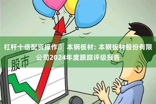 杠杆十倍配资操作	 本钢板材: 本钢板材股份有限公司2024年度跟踪评级报告