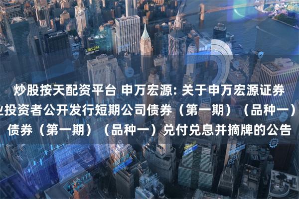 炒股按天配资平台 申万宏源: 关于申万宏源证券有限公司2023面向专业投资者公开发行短期公司债券（第一期）（品种一）兑付兑息并摘牌的公告