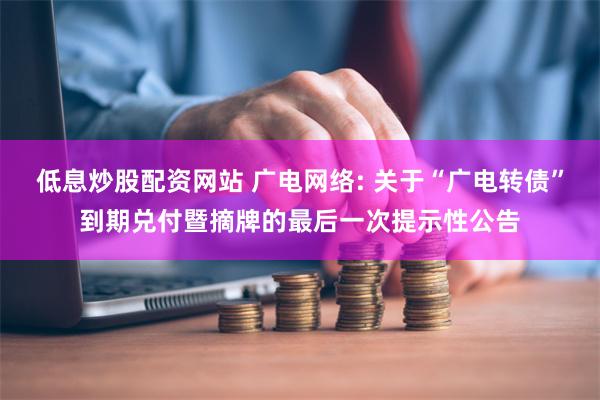 低息炒股配资网站 广电网络: 关于“广电转债”到期兑付暨摘牌的最后一次提示性公告