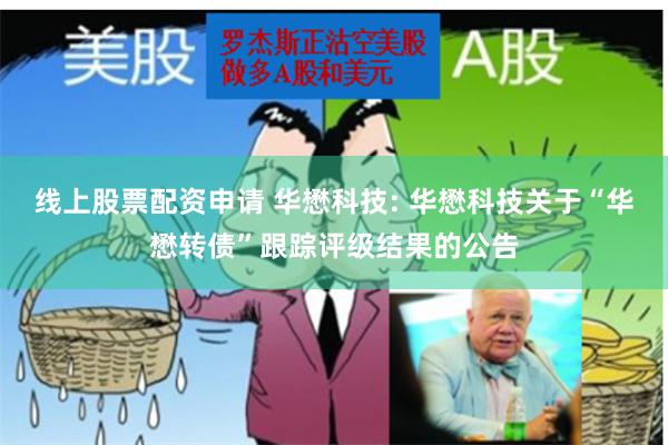 线上股票配资申请 华懋科技: 华懋科技关于“华懋转债”跟踪评级结果的公告