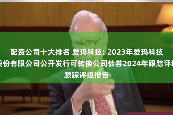 配资公司十大排名 爱玛科技: 2023年爱玛科技集团股份有限公司公开发行可转换公司债券2024年跟踪评级报告