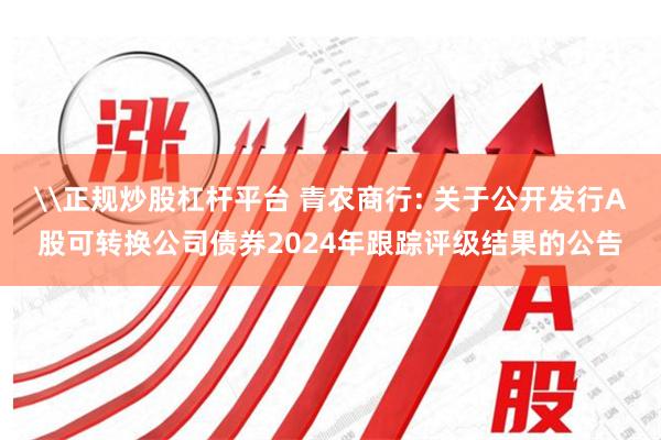 \正规炒股杠杆平台 青农商行: 关于公开发行A股可转换公司债券2024年跟踪评级结果的公告