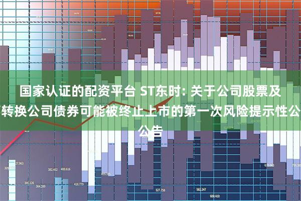 国家认证的配资平台 ST东时: 关于公司股票及可转换公司债券可能被终止上市的第一次风险提示性公告