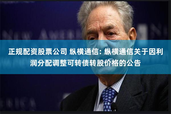 正规配资股票公司 纵横通信: 纵横通信关于因利润分配调整可转债转股价格的公告