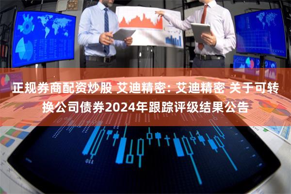 正规券商配资炒股 艾迪精密: 艾迪精密 关于可转换公司债券2024年跟踪评级结果公告