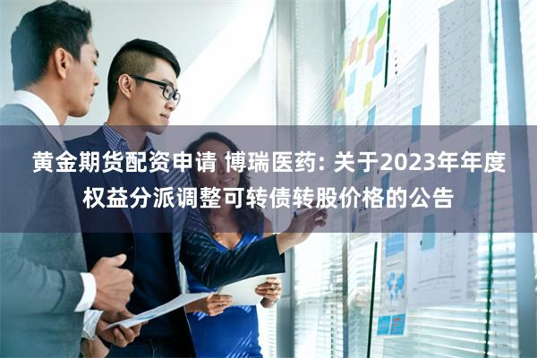 黄金期货配资申请 博瑞医药: 关于2023年年度权益分派调整可转债转股价格的公告