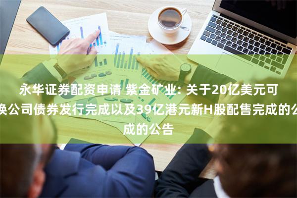 永华证券配资申请 紫金矿业: 关于20亿美元可转换公司债券发行完成以及39亿港元新H股配售完成的公告