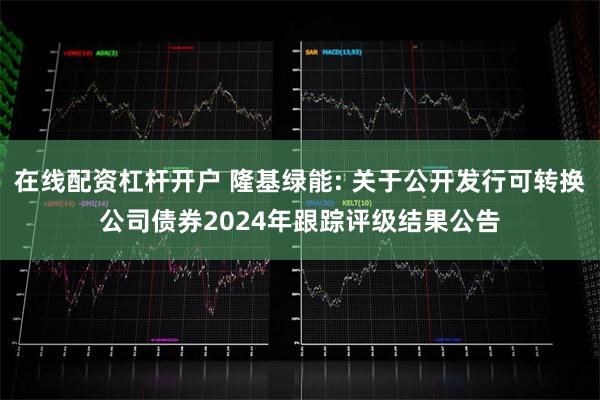 在线配资杠杆开户 隆基绿能: 关于公开发行可转换公司债券2024年跟踪评级结果公告