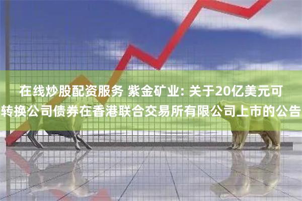 在线炒股配资服务 紫金矿业: 关于20亿美元可转换公司债券在香港联合交易所有限公司上市的公告