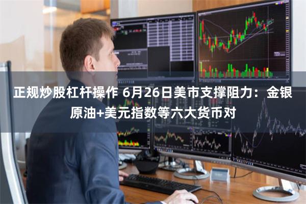 正规炒股杠杆操作 6月26日美市支撑阻力：金银原油+美元指数等六大货币对