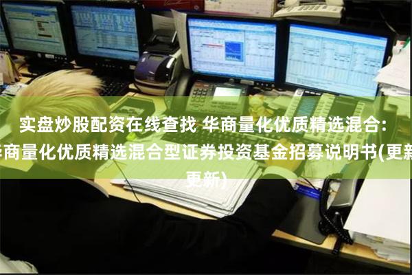 实盘炒股配资在线查找 华商量化优质精选混合: 华商量化优质精选混合型证券投资基金招募说明书(更新)