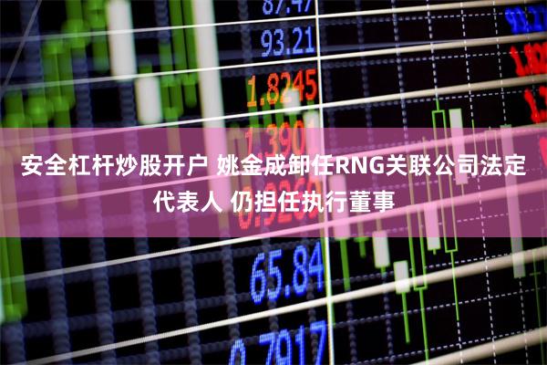 安全杠杆炒股开户 姚金成卸任RNG关联公司法定代表人 仍担任执行董事