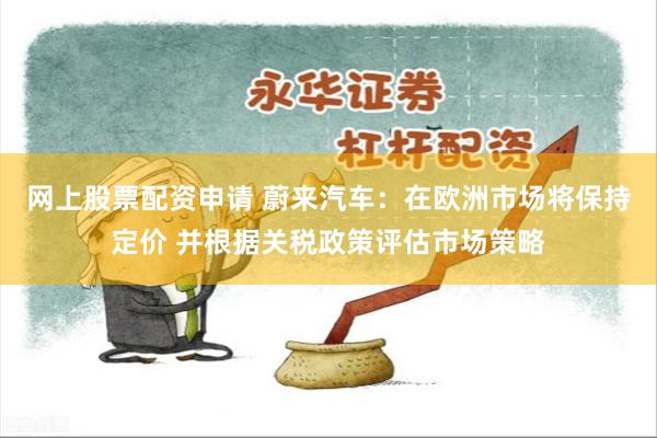 网上股票配资申请 蔚来汽车：在欧洲市场将保持定价 并根据关税政策评估市场策略