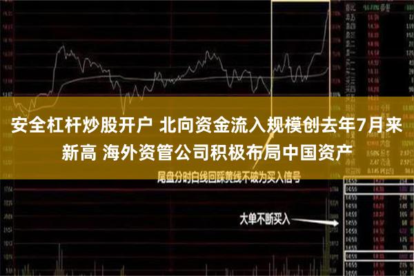 安全杠杆炒股开户 北向资金流入规模创去年7月来新高 海外资管公司积极布局中国资产
