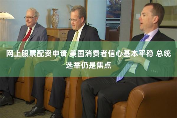 网上股票配资申请 美国消费者信心基本平稳 总统选举仍是焦点