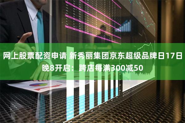 网上股票配资申请 新秀丽集团京东超级品牌日17日晚8开启：跨店每满300减50