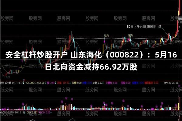安全杠杆炒股开户 山东海化（000822）：5月16日北向资金减持66.92万股