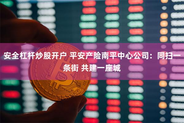 安全杠杆炒股开户 平安产险南平中心公司：同扫一条街 共建一座城