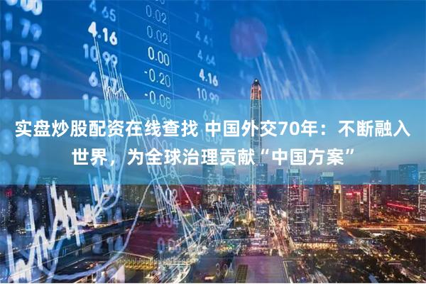 实盘炒股配资在线查找 中国外交70年：不断融入世界，为全球治理贡献“中国方案”