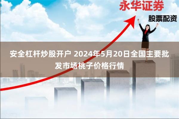 安全杠杆炒股开户 2024年5月20日全国主要批发市场桃子价格行情