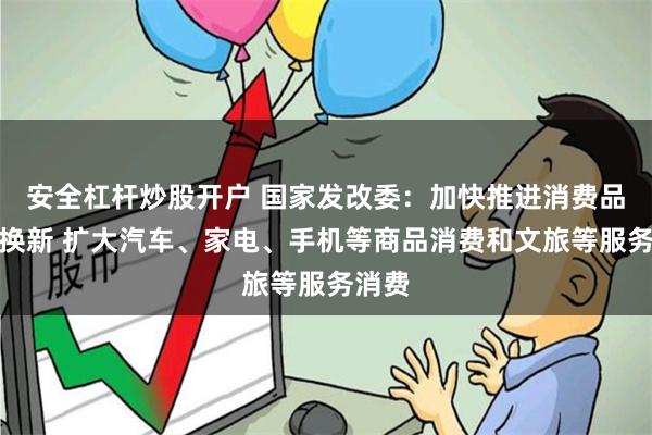 安全杠杆炒股开户 国家发改委：加快推进消费品以旧换新 扩大汽车、家电、手机等商品消费和文旅等服务消费