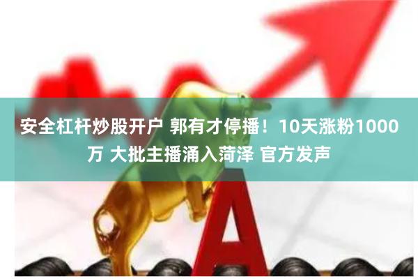安全杠杆炒股开户 郭有才停播！10天涨粉1000万 大批主播涌入菏泽 官方发声