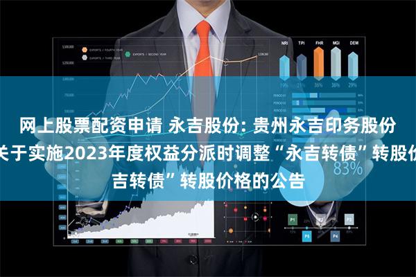 网上股票配资申请 永吉股份: 贵州永吉印务股份有限公司关于实施2023年度权益分派时调整“永吉转债”转股价格的公告
