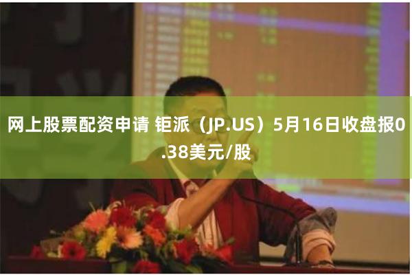 网上股票配资申请 钜派（JP.US）5月16日收盘报0.38美元/股