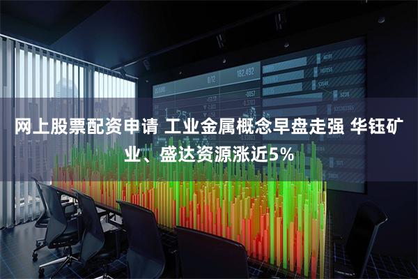 网上股票配资申请 工业金属概念早盘走强 华钰矿业、盛达资源涨近5%