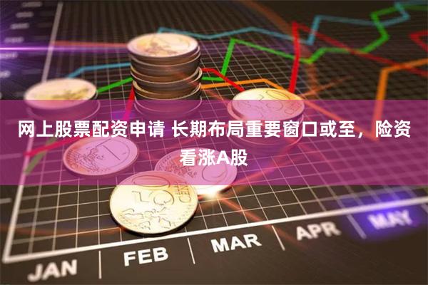网上股票配资申请 长期布局重要窗口或至，险资看涨A股