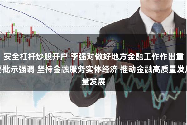安全杠杆炒股开户 李强对做好地方金融工作作出重要批示强调 坚持金融服务实体经济 推动金融高质量发展