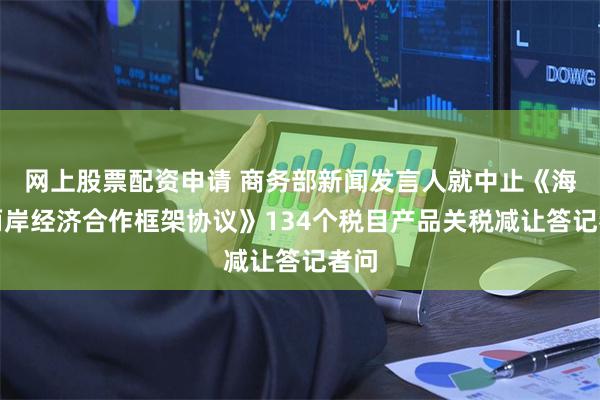 网上股票配资申请 商务部新闻发言人就中止《海峡两岸经济合作框架协议》134个税目产品关税减让答记者问