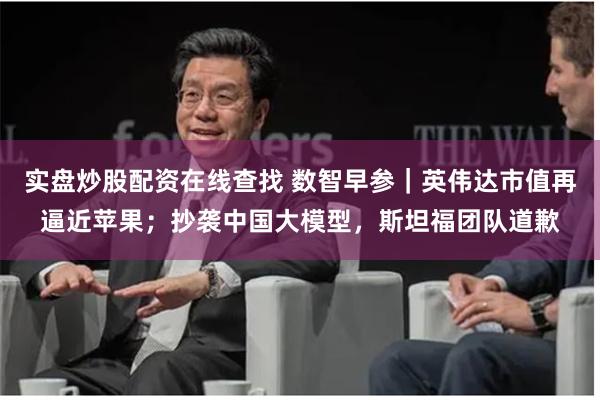 实盘炒股配资在线查找 数智早参｜英伟达市值再逼近苹果；抄袭中国大模型，斯坦福团队道歉