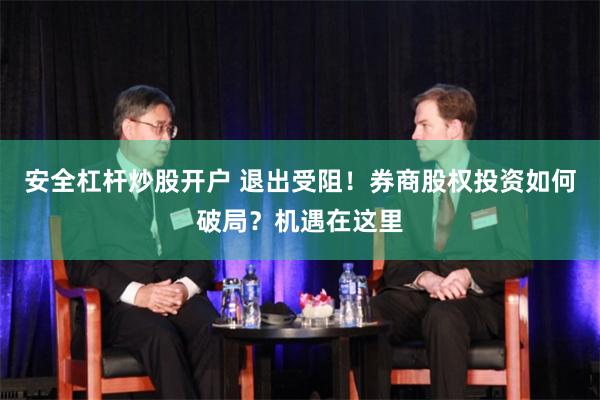 安全杠杆炒股开户 退出受阻！券商股权投资如何破局？机遇在这里