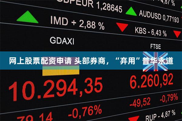 网上股票配资申请 头部券商，“弃用”普华永道