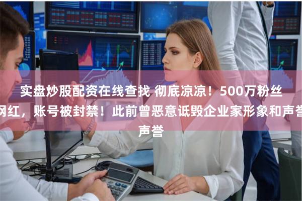 实盘炒股配资在线查找 彻底凉凉！500万粉丝网红，账号被封禁！此前曾恶意诋毁企业家形象和声誉