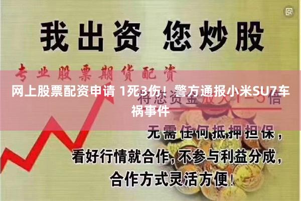 网上股票配资申请 1死3伤！警方通报小米SU7车祸事件