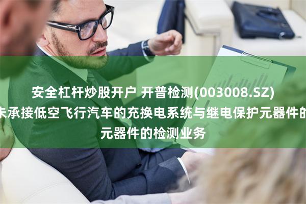 安全杠杆炒股开户 开普检测(003008.SZ)：目前尚未承接低空飞行汽车的充换电系统与继电保护元器件的检测业务