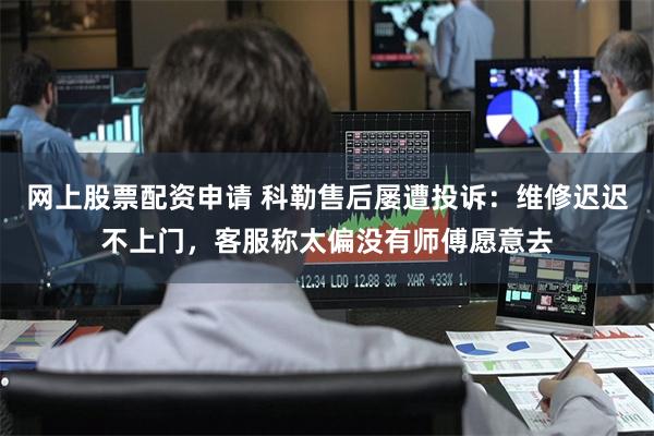 网上股票配资申请 科勒售后屡遭投诉：维修迟迟不上门，客服称太偏没有师傅愿意去
