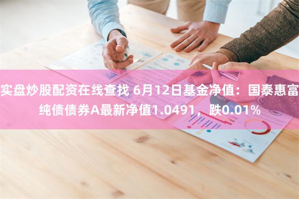 实盘炒股配资在线查找 6月12日基金净值：国泰惠富纯债债券A最新净值1.0491，跌0.01%