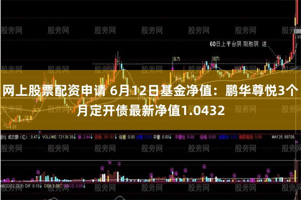 网上股票配资申请 6月12日基金净值：鹏华尊悦3个月定开债最新净值1.0432