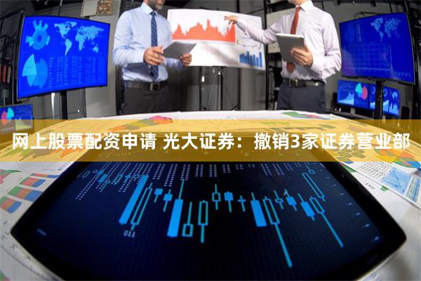 网上股票配资申请 光大证券：撤销3家证券营业部