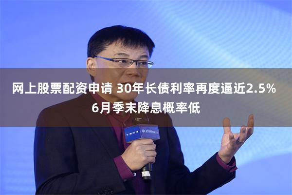网上股票配资申请 30年长债利率再度逼近2.5% 6月季末降息概率低