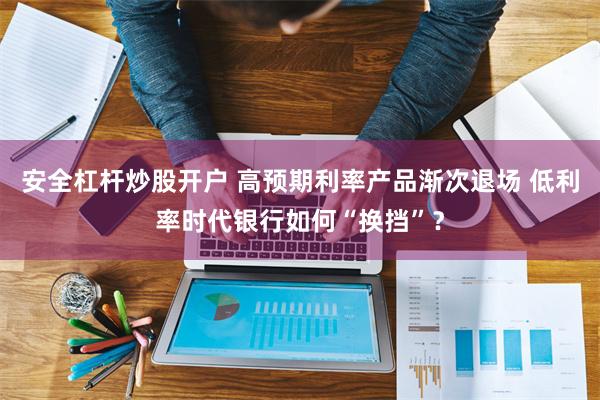 安全杠杆炒股开户 高预期利率产品渐次退场 低利率时代银行如何“换挡”？