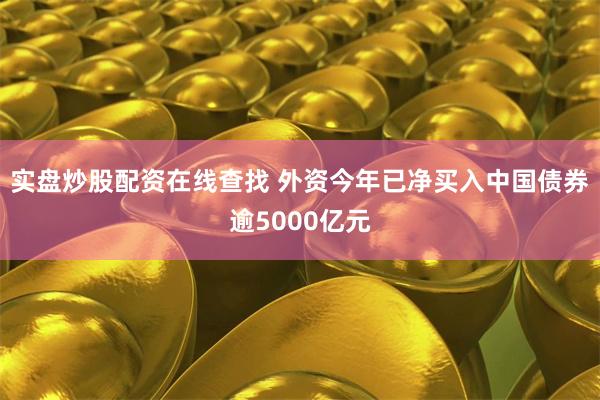 实盘炒股配资在线查找 外资今年已净买入中国债券逾5000亿元