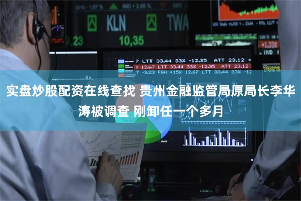 实盘炒股配资在线查找 贵州金融监管局原局长李华涛被调查 刚卸任一个多月