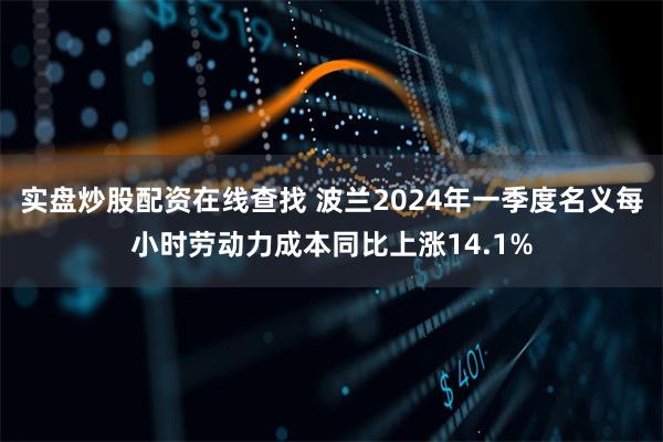 实盘炒股配资在线查找 波兰2024年一季度名义每小时劳动力成本同比上涨14.1%