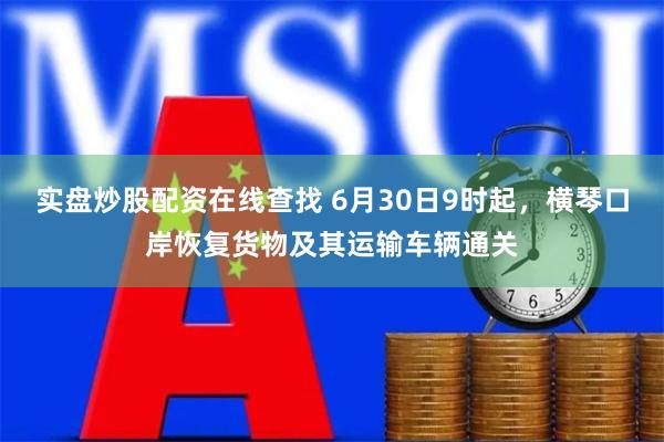 实盘炒股配资在线查找 6月30日9时起，横琴口岸恢复货物及其运输车辆通关